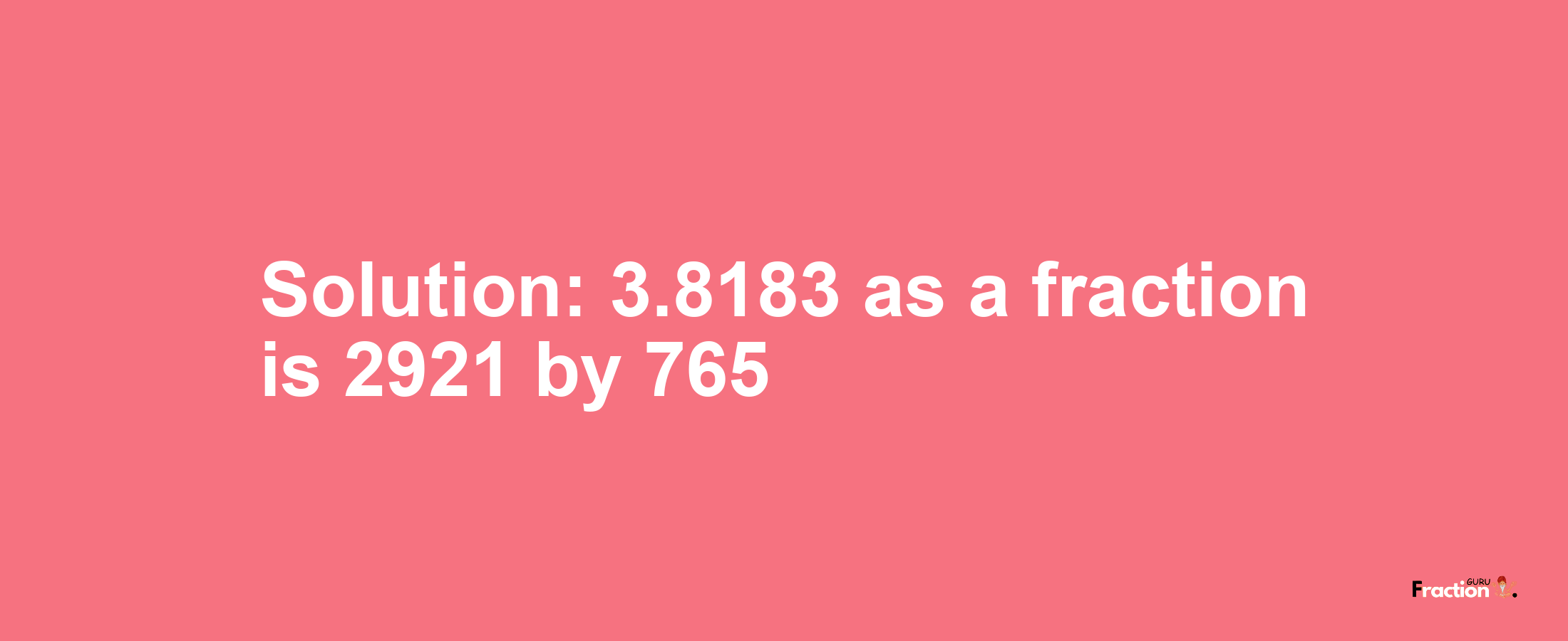 Solution:3.8183 as a fraction is 2921/765
